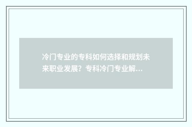 冷门专业的专科如何选择和规划未来职业发展？专科冷门专业解析与就业前景展望 比较冷门的专科专业