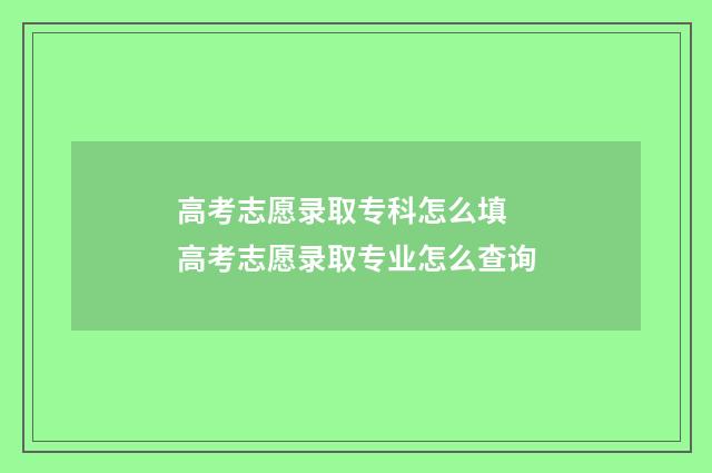 高考志愿录取专科怎么填 高考志愿录取专业怎么查询