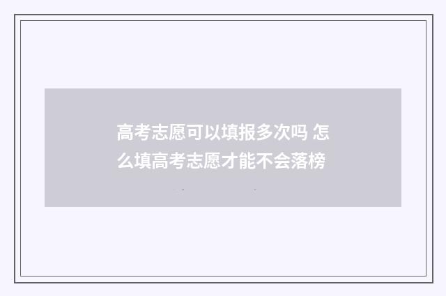 高考志愿可以填报多次吗 怎么填高考志愿才能不会落榜