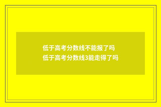 低于高考分数线不能报了吗 低于高考分数线3能走得了吗