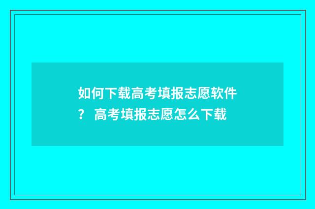 如何下载高考填报志愿软件？ 高考填报志愿怎么下载