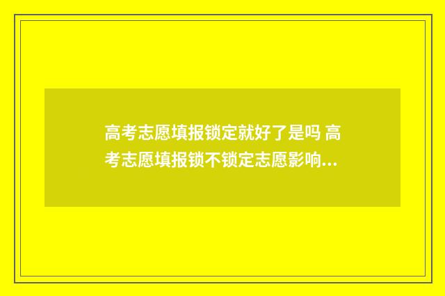高考志愿填报锁定就好了是吗 高考志愿填报锁不锁定志愿影响录取吗