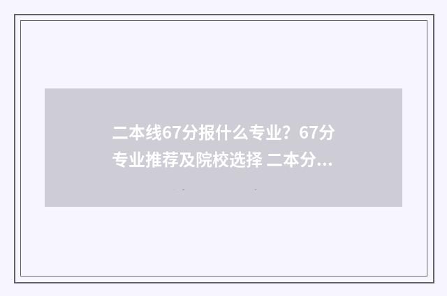 二本线67分报什么专业？67分专业推荐及院校选择 二本分数线高60分选什么学校