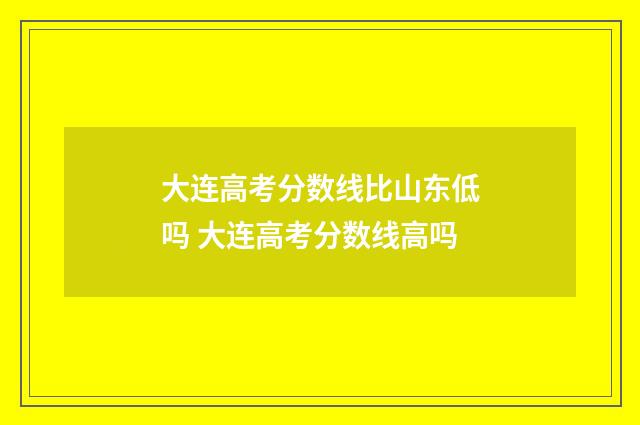 大连高考分数线比山东低吗 大连高考分数线高吗