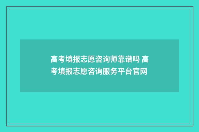 高考填报志愿咨询师靠谱吗 高考填报志愿咨询服务平台官网