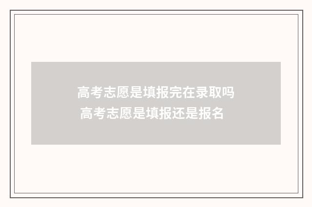 高考志愿是填报完在录取吗 高考志愿是填报还是报名