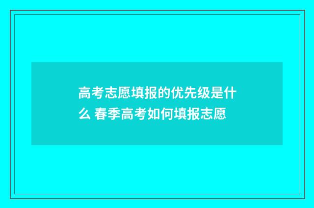 高考志愿填报的优先级是什么 春季高考如何填报志愿