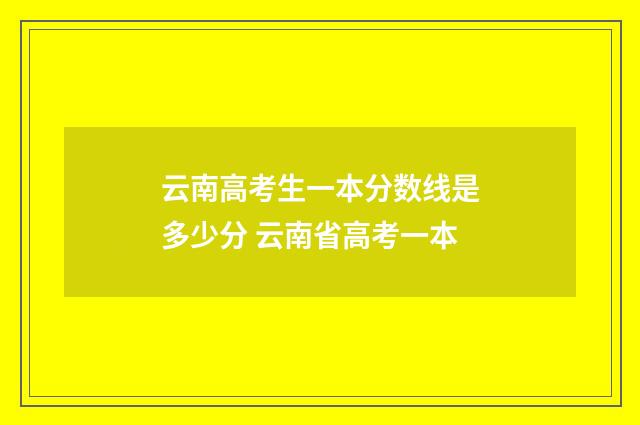 云南高考生一本分数线是多少分 云南省高考一本