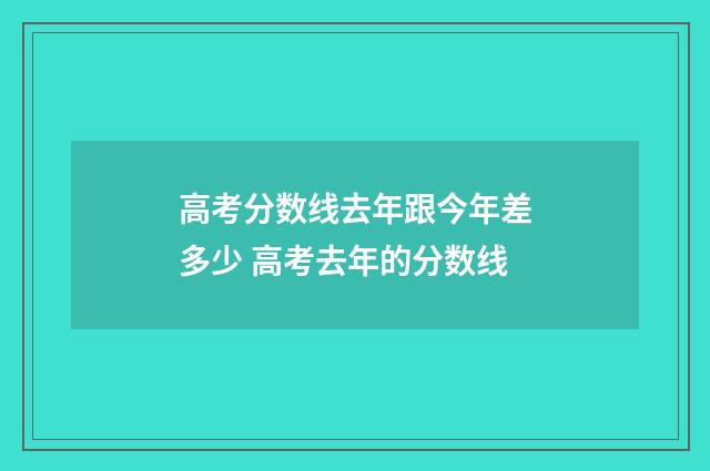 高考分数线去年跟今年差多少 高考去年的分数线