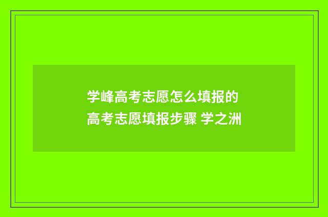 学峰高考志愿怎么填报的 高考志愿填报步骤 学之洲
