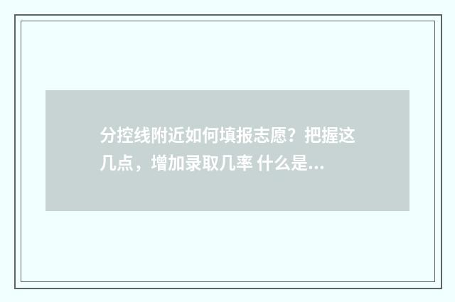 分控线附近如何填报志愿？把握这几点，增加录取几率 什么是控分线