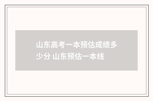 山东高考一本预估成绩多少分 山东预估一本线