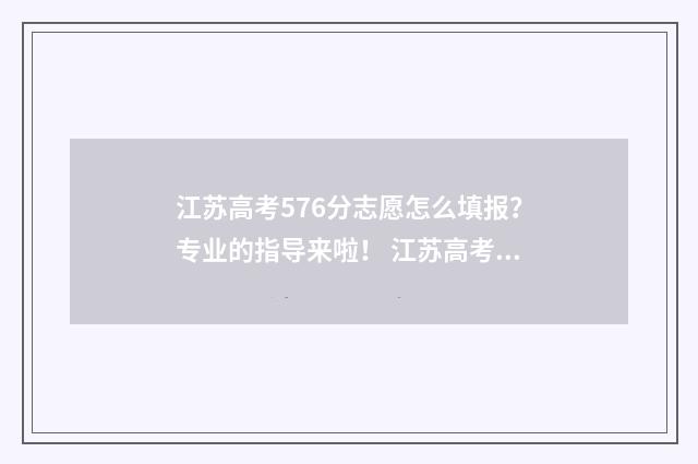 江苏高考576分志愿怎么填报？专业的指导来啦！ 江苏高考分数556