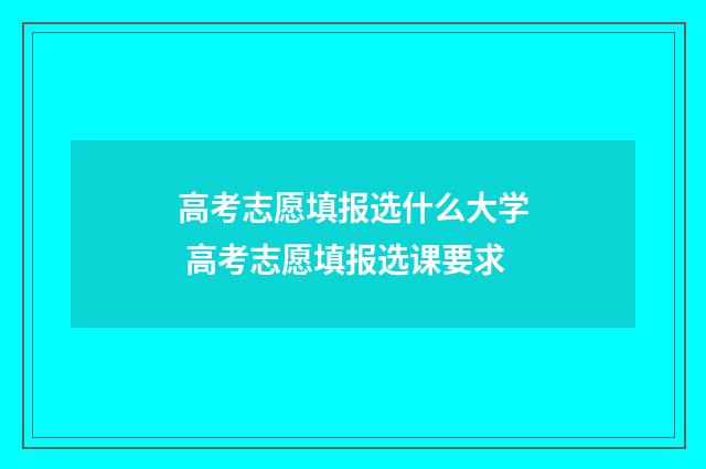 高考志愿填报选什么大学 高考志愿填报选课要求