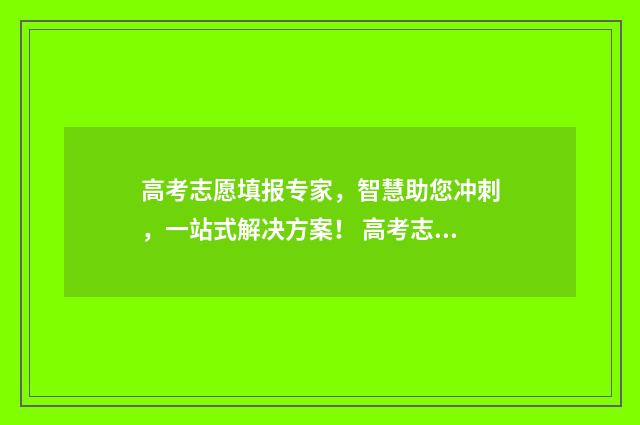高考志愿填报专家，智慧助您冲刺，一站式解决方案！ 高考志愿填报怎么填报
