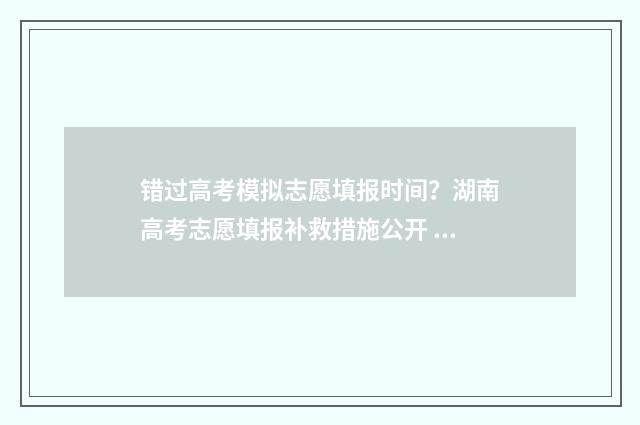 错过高考模拟志愿填报时间？湖南高考志愿填报补救措施公开 高考模拟考试不参加可以吗