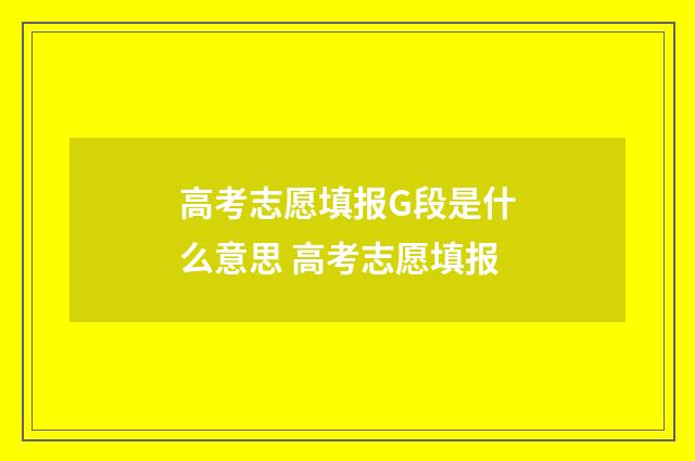 高考志愿填报G段是什么意思 高考志愿填报