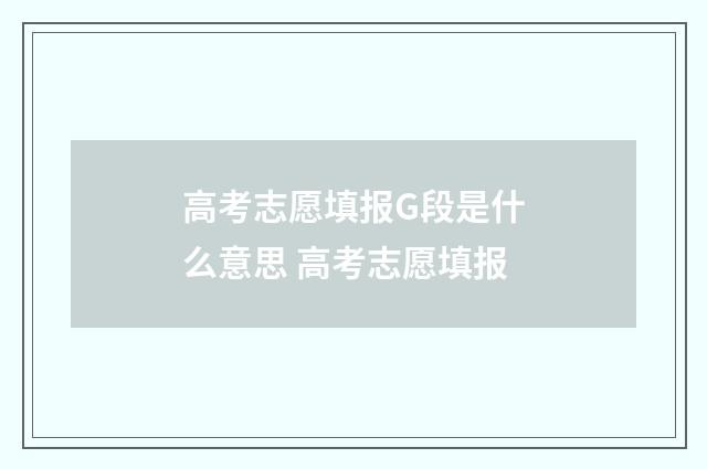 高考志愿填报G段是什么意思 高考志愿填报