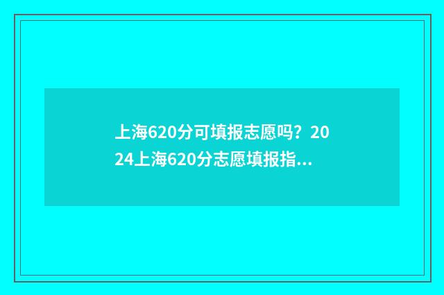 上海620分可填报志愿吗?2024上海620分志愿填报指南 上海高考630分