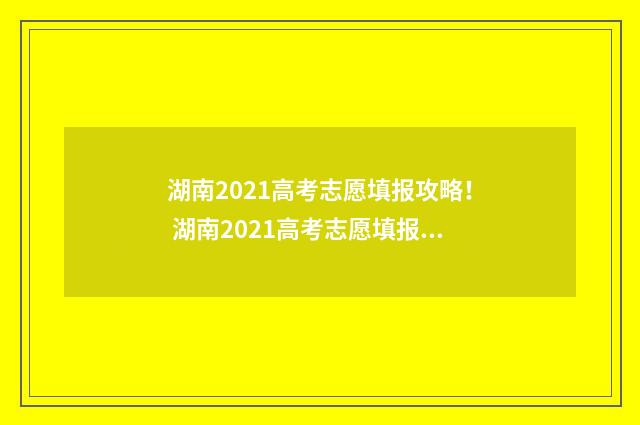 湖南2021高考志愿填报攻略! 湖南2021高考志愿填报表