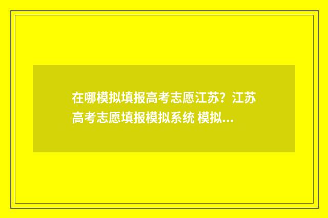 在哪模拟填报高考志愿江苏?江苏高考志愿填报模拟系统 模拟填报在哪里