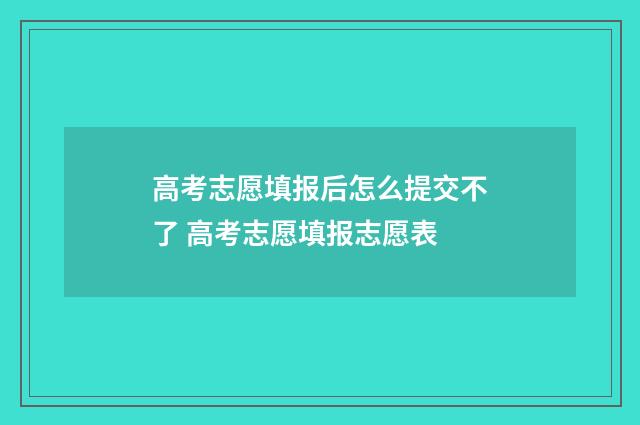 高考志愿填报后怎么提交不了 高考志愿填报志愿表
