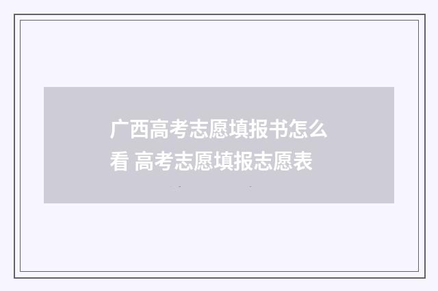 广西高考志愿填报书怎么看 高考志愿填报志愿表