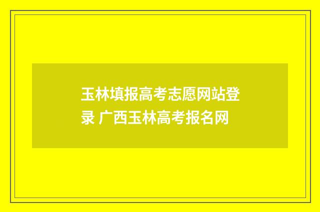 玉林填报高考志愿网站登录 广西玉林高考报名网