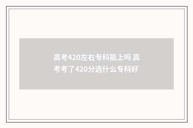 高考420左右专科能上吗 高考考了420分选什么专科好