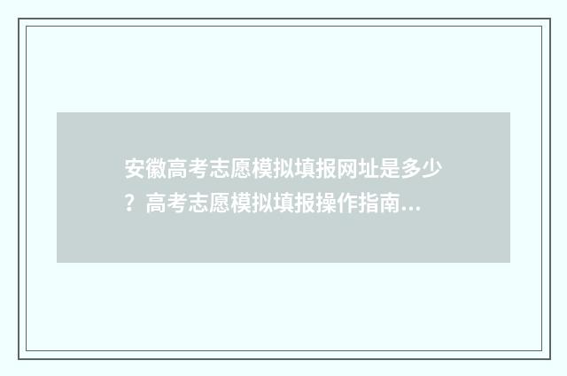 安徽高考志愿模拟填报网址是多少？高考志愿模拟填报操作指南 安徽高考志愿模拟填报步骤