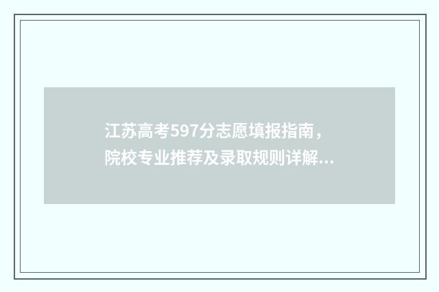江苏高考597分志愿填报指南，院校专业推荐及录取规则详解 江苏高考557分