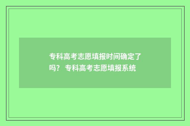 专科高考志愿填报时间确定了吗？ 专科高考志愿填报系统