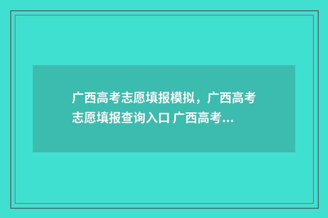 广西高考志愿填报模拟，广西高考志愿填报查询入口 广西高考志愿填报辅助系统官网