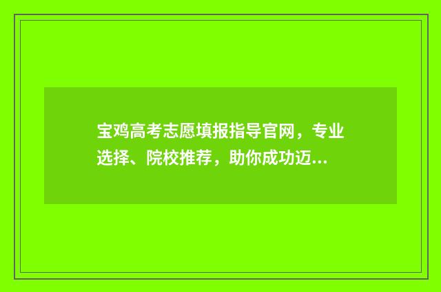 宝鸡高考志愿填报指导官网,专业选择、院校推荐,助你成功迈入理想大学! 宝鸡高考志愿填报机构地址