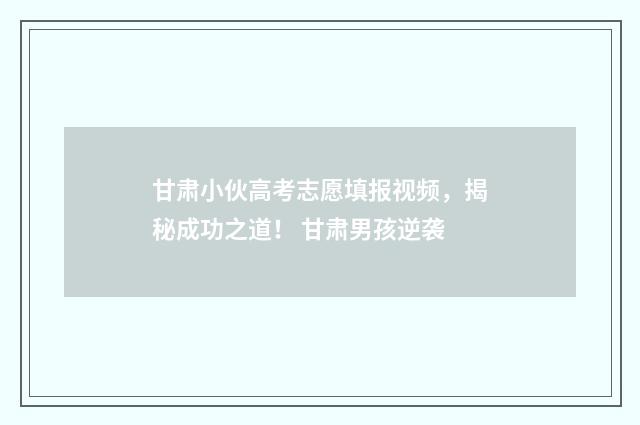 甘肃小伙高考志愿填报视频,揭秘成功之道! 甘肃男孩逆袭