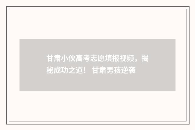甘肃小伙高考志愿填报视频，揭秘成功之道！ 甘肃男孩逆袭