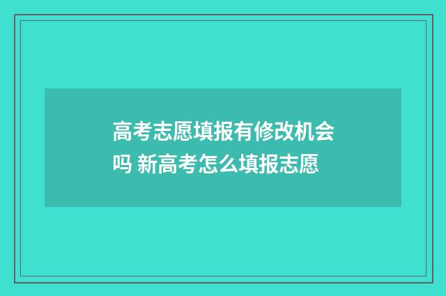 高考志愿填报有修改机会吗 新高考怎么填报志愿