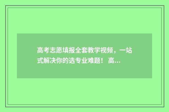 高考志愿填报全套教学视频，一站式解决你的选专业难题！ 高考志愿填报全解析