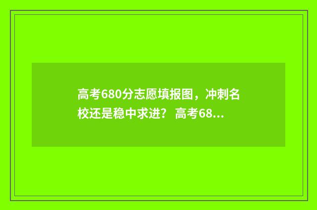 高考680分志愿填报图，冲刺名校还是稳中求进？ 高考680分报什么学校