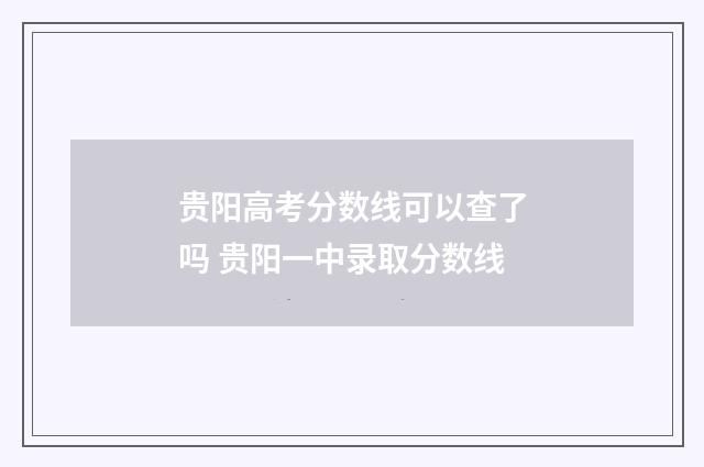 贵阳高考分数线可以查了吗 贵阳一中录取分数线