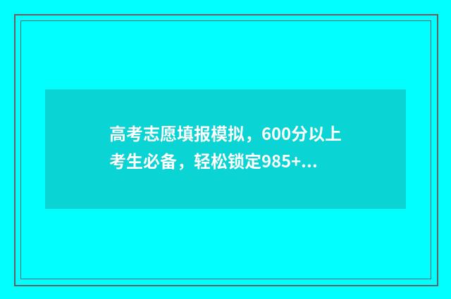 高考志愿填报模拟,600分以上考生必备,轻松锁定985+ 高考志愿填报模板完整版