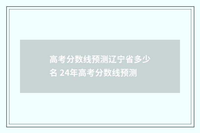 高考分数线预测辽宁省多少名 24年高考分数线预测