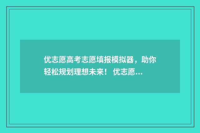 优志愿高考志愿填报模拟器，助你轻松规划理想未来！ 优志愿高考志愿填报骗局