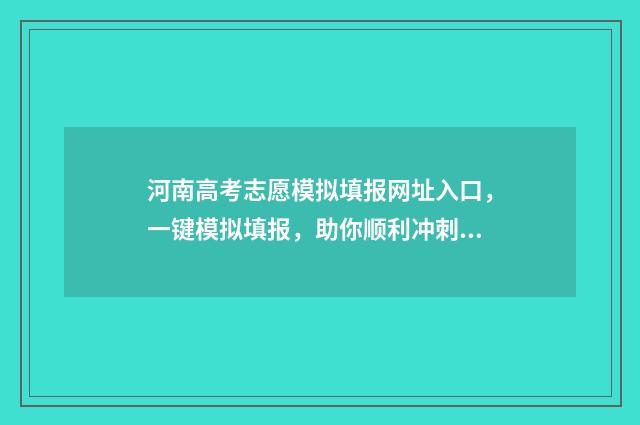 河南高考志愿模拟填报网址入口，一键模拟填报，助你顺利冲刺！ 河南高考志愿模拟填报系统入口