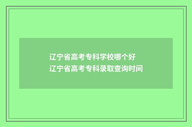 辽宁省高考专科学校哪个好 辽宁省高考专科录取查询时间
