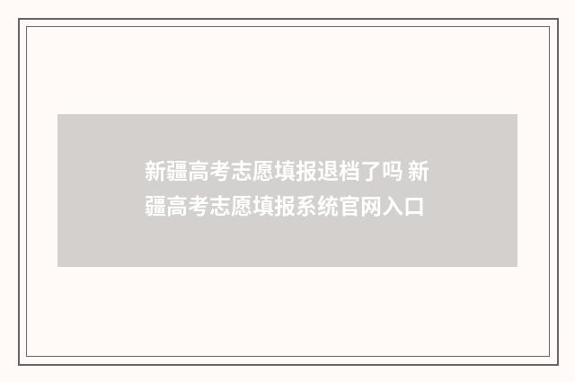新疆高考志愿填报退档了吗 新疆高考志愿填报系统官网入口