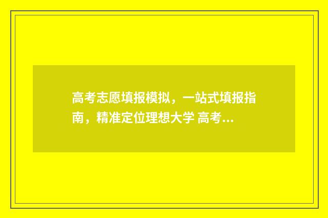 高考志愿填报模拟，一站式填报指南，精准定位理想大学 高考志愿填报模板