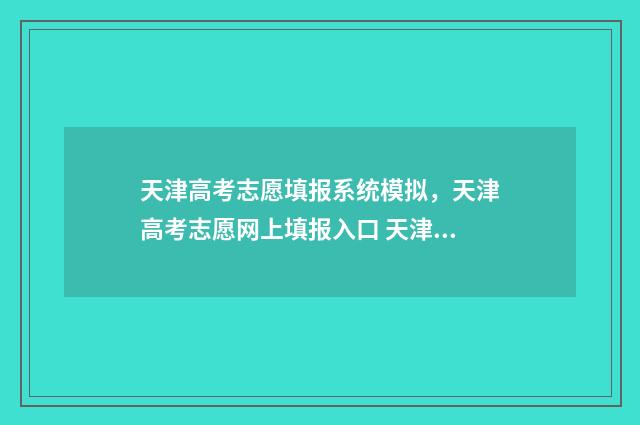 天津高考志愿填报系统模拟，天津高考志愿网上填报入口 天津高考志愿填报系统官网