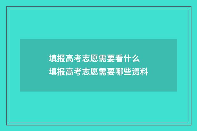 填报高考志愿需要看什么 填报高考志愿需要哪些资料