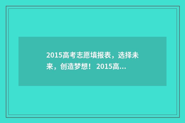 2015高考志愿填报表,选择未来,创造梦想! 2015高考志愿填报规则